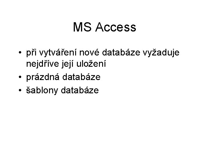 MS Access • při vytváření nové databáze vyžaduje nejdříve její uložení • prázdná databáze