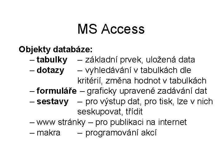 MS Access Objekty databáze: – tabulky – základní prvek, uložená data – dotazy –