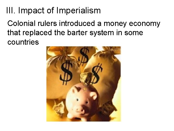 III. Impact of Imperialism Colonial rulers introduced a money economy that replaced the barter
