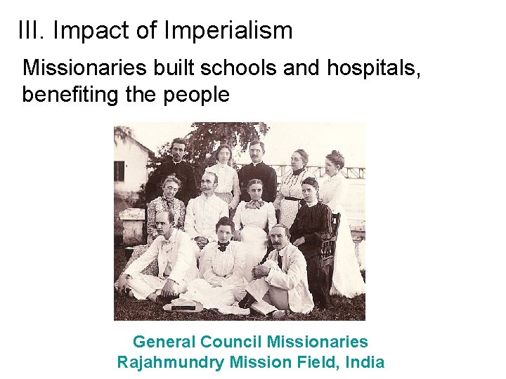 III. Impact of Imperialism Missionaries built schools and hospitals, benefiting the people General Council