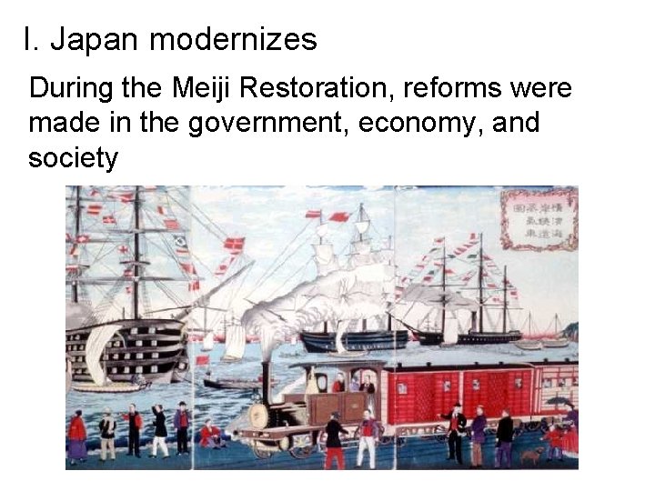 I. Japan modernizes During the Meiji Restoration, reforms were made in the government, economy,