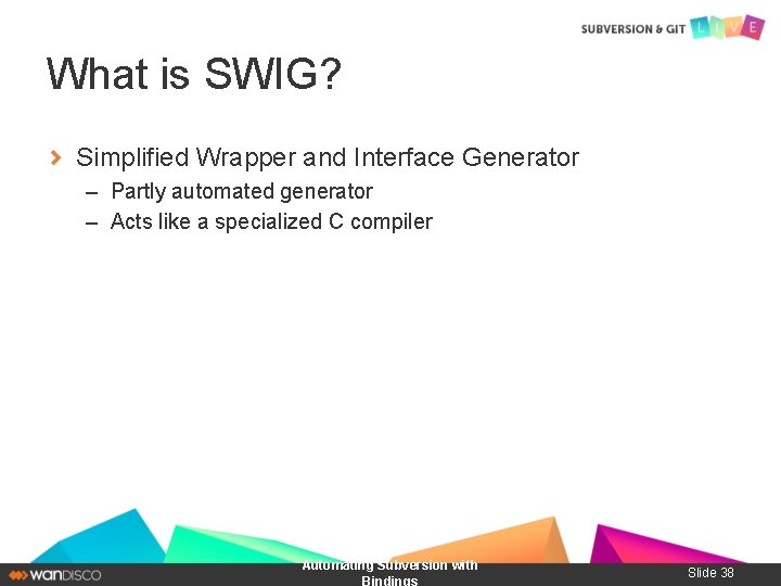 What is SWIG? Simplified Wrapper and Interface Generator – Partly automated generator – Acts