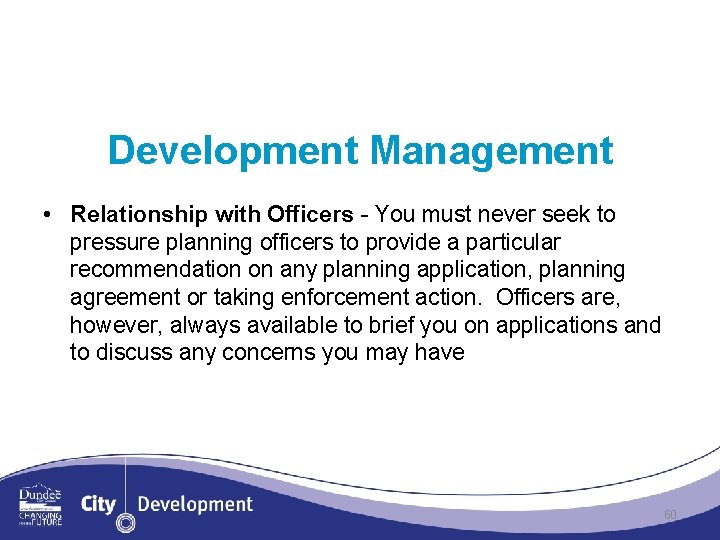 Development Management • Relationship with Officers - You must never seek to pressure planning