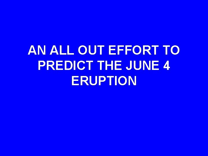 AN ALL OUT EFFORT TO PREDICT THE JUNE 4 ERUPTION 