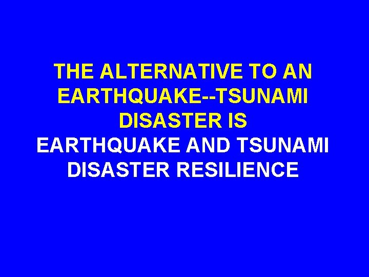 THE ALTERNATIVE TO AN EARTHQUAKE--TSUNAMI DISASTER IS EARTHQUAKE AND TSUNAMI DISASTER RESILIENCE 