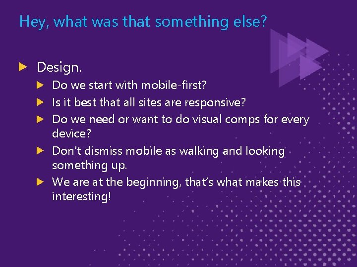 Hey, what was that something else? Design. Do we start with mobile-first? Is it