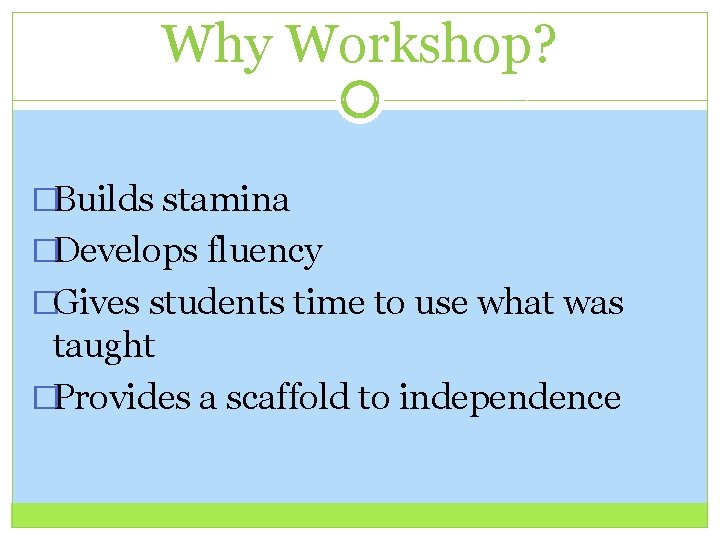 Why Workshop? �Builds stamina �Develops fluency �Gives students time to use what was taught