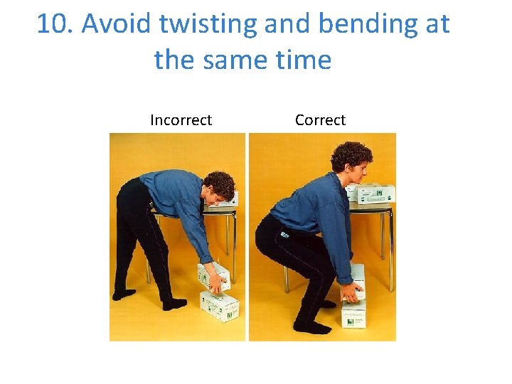 10. Avoid twisting and bending at the same time Incorrect Correct 