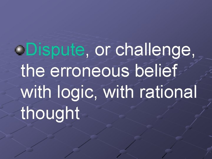 Dispute, or challenge, the erroneous belief with logic, with rational thought 