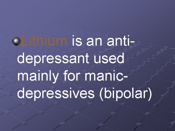 Lithium is an antidepressant used mainly for manicdepressives (bipolar) 