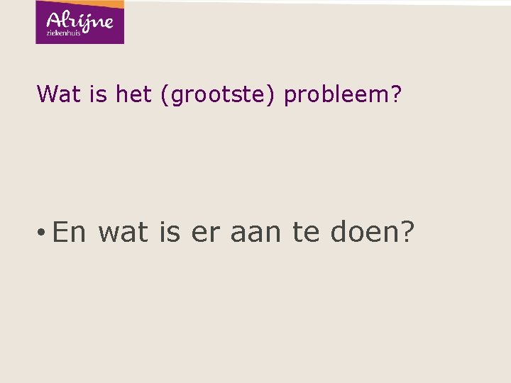 Wat is het (grootste) probleem? • En wat is er aan te doen? 