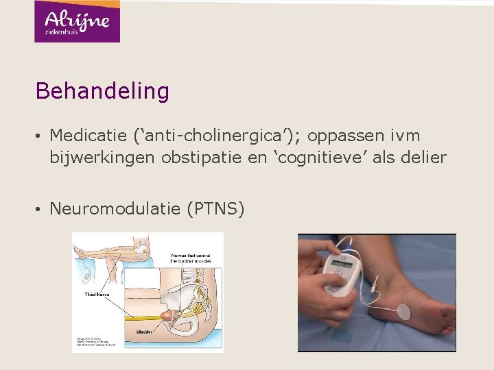 Behandeling • Medicatie (‘anti-cholinergica’); oppassen ivm bijwerkingen obstipatie en ‘cognitieve’ als delier • Neuromodulatie