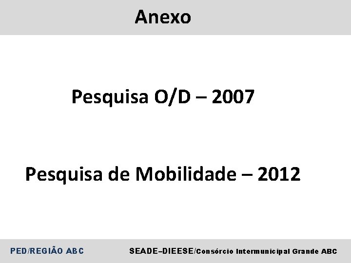 Anexo Pesquisa O/D – 2007 Pesquisa de Mobilidade – 2012 PED/REGIÃO ABC SEADE–DIEESE/Consórcio Intermunicipal