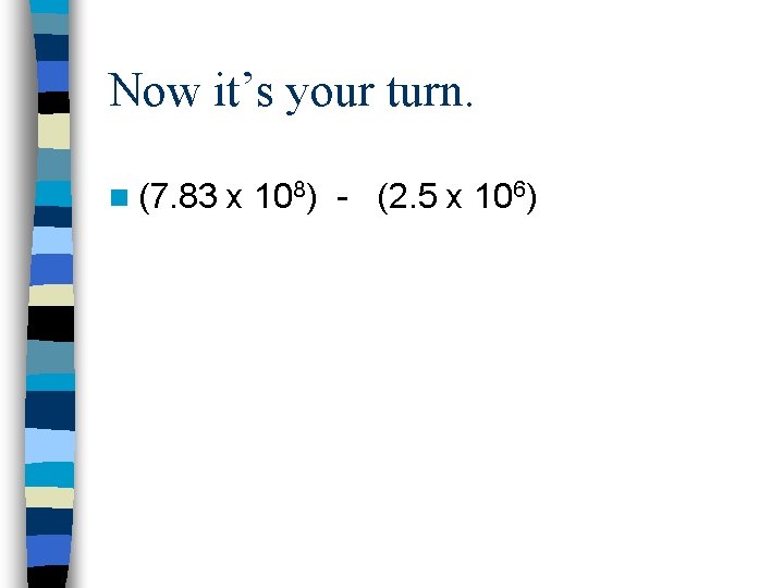 Now it’s your turn. n (7. 83 x 108) - (2. 5 x 106)