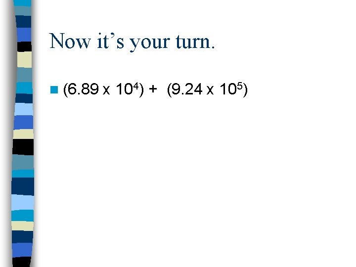 Now it’s your turn. n (6. 89 x 104) + (9. 24 x 105)