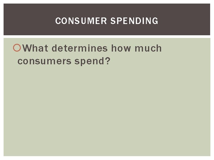 CONSUMER SPENDING What determines how much consumers spend? 
