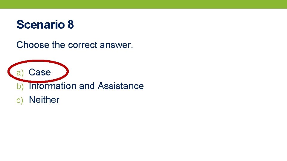 Scenario 8 Choose the correct answer. a) Case b) Information and Assistance c) Neither