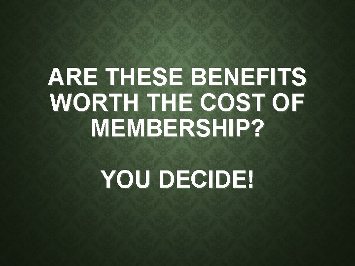 ARE THESE BENEFITS WORTH THE COST OF MEMBERSHIP? YOU DECIDE! 