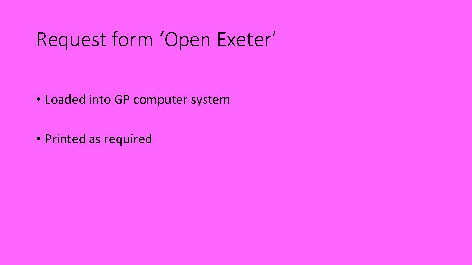 Request form ‘Open Exeter’ • Loaded into GP computer system • Printed as required