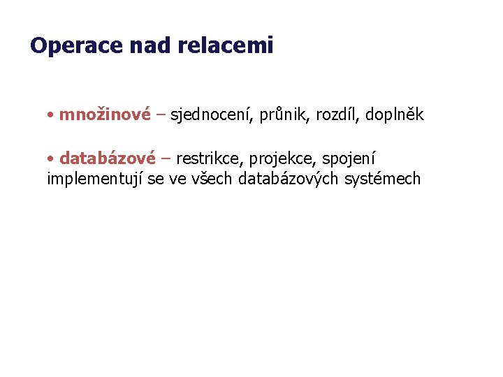 Operace nad relacemi • množinové – sjednocení, průnik, rozdíl, doplněk • databázové – restrikce,