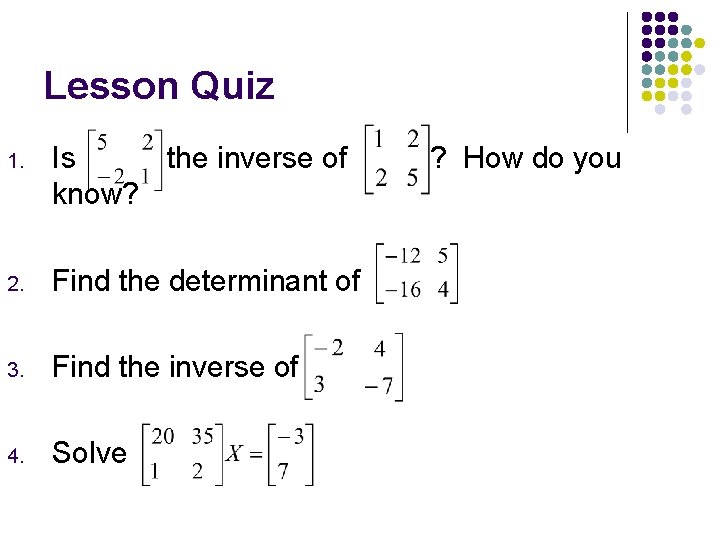 Lesson Quiz 1. Is the inverse of know? 2. Find the determinant of 3.