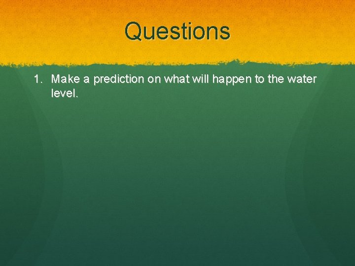 Questions 1. Make a prediction on what will happen to the water level. 