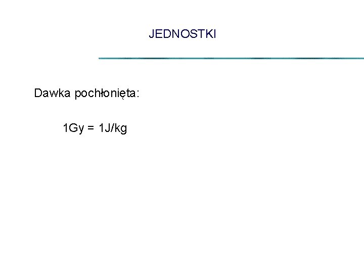 JEDNOSTKI Dawka pochłonięta: 1 Gy = 1 J/kg 