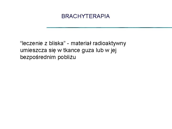 BRACHYTERAPIA “leczenie z bliska” - materiał radioaktywny umieszcza się w tkance guza lub w