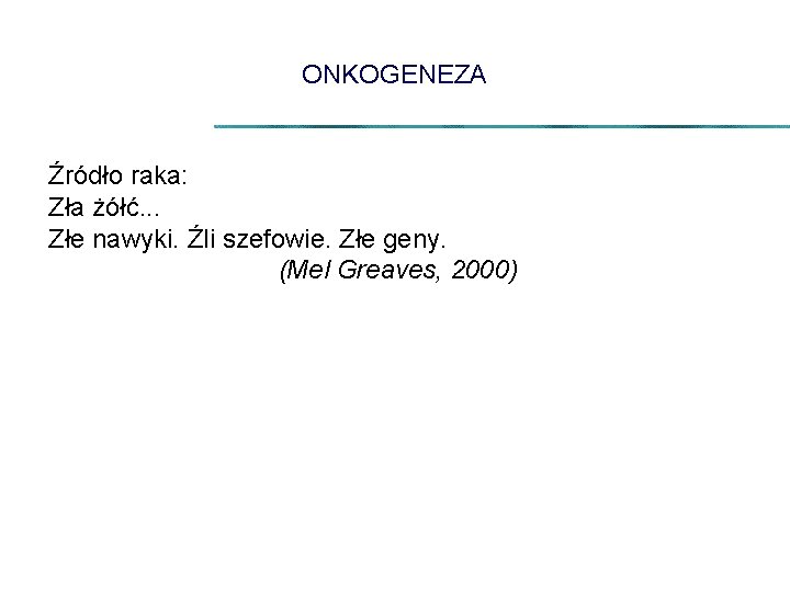 ONKOGENEZA Źródło raka: Zła żółć. . . Złe nawyki. Źli szefowie. Złe geny. (Mel