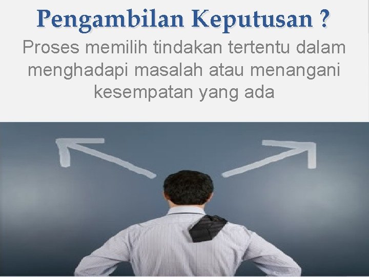 Pengambilan Keputusan ? Proses memilih tindakan tertentu dalam menghadapi masalah atau menangani kesempatan yang