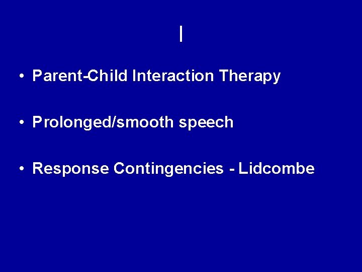 l • Parent-Child Interaction Therapy • Prolonged/smooth speech • Response Contingencies - Lidcombe 