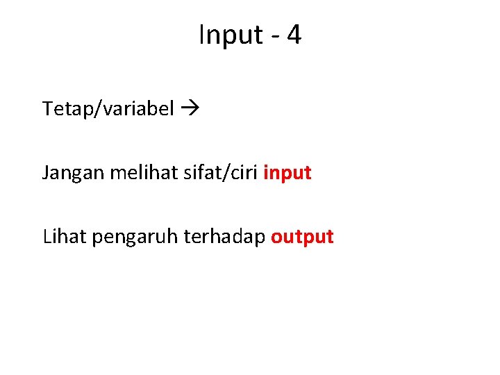 Input - 4 Tetap/variabel Jangan melihat sifat/ciri input Lihat pengaruh terhadap output 