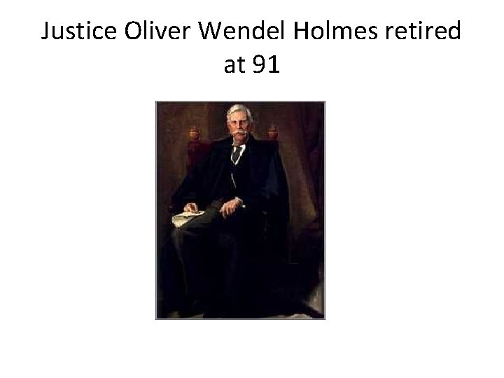 Justice Oliver Wendel Holmes retired at 91 