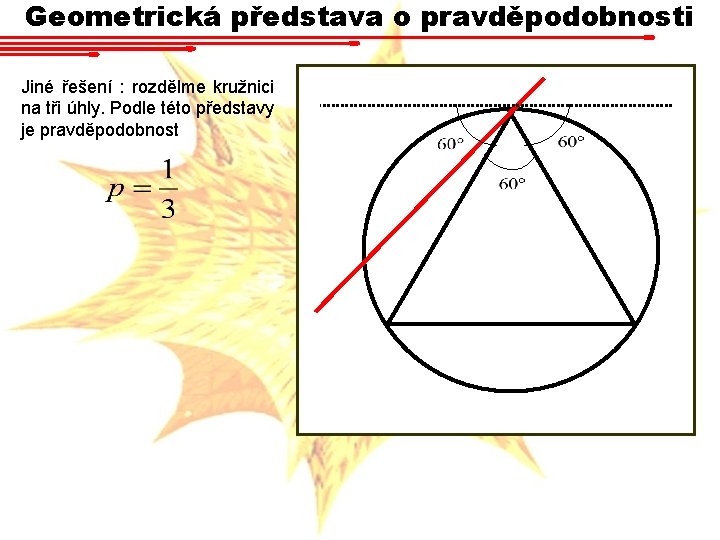 Geometrická představa o pravděpodobnosti Jiné řešení : rozdělme kružnici na tři úhly. Podle této Geometrická představa o pravděpodobnosti Jiné řešení : rozdělme kružnici na tři úhly. Podle této