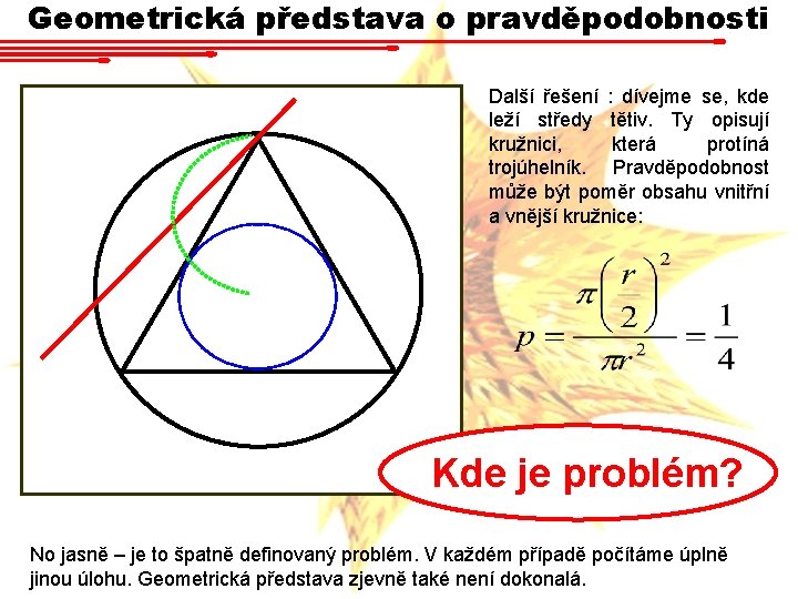 Geometrická představa o pravděpodobnosti Další řešení : dívejme se, kde leží středy tětiv. Ty Geometrická představa o pravděpodobnosti Další řešení : dívejme se, kde leží středy tětiv. Ty