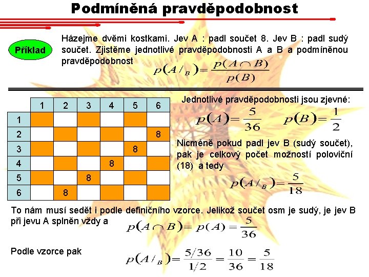 Podmíněná pravděpodobnost Příklad 1 Házejme dvěmi kostkami. Jev A : padl součet 8. Jev Podmíněná pravděpodobnost Příklad 1 Házejme dvěmi kostkami. Jev A : padl součet 8. Jev