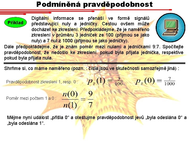 Podmíněná pravděpodobnost Digitální informace se přenáší ve formě signálů Příklad představující nuly a jedničky. Podmíněná pravděpodobnost Digitální informace se přenáší ve formě signálů Příklad představující nuly a jedničky.