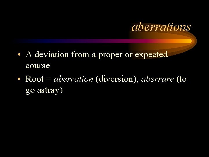 aberrations • A deviation from a proper or expected course • Root = aberration