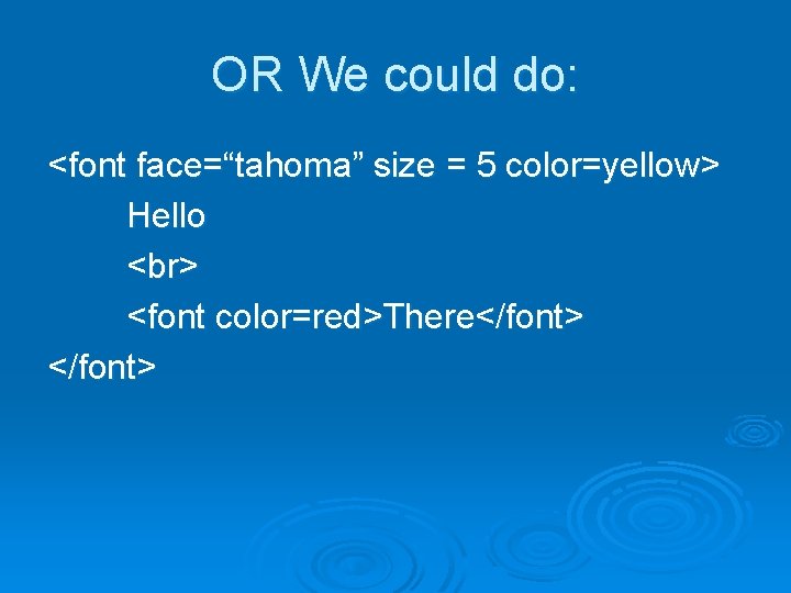 OR We could do: <font face=“tahoma” size = 5 color=yellow> Hello <font color=red>There</font> OR We could do: <font face=“tahoma” size = 5 color=yellow> Hello <font color=red>There</font>