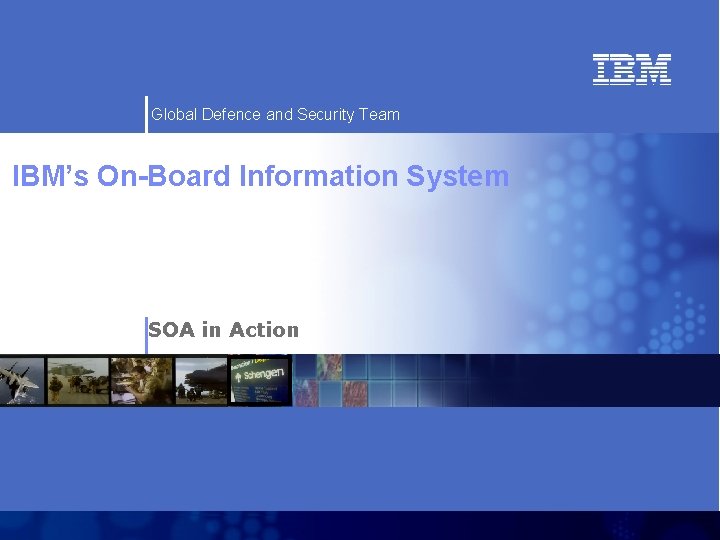 Global Defence and Security Team IBM’s On-Board Information System SOA in Action IBM Confidential