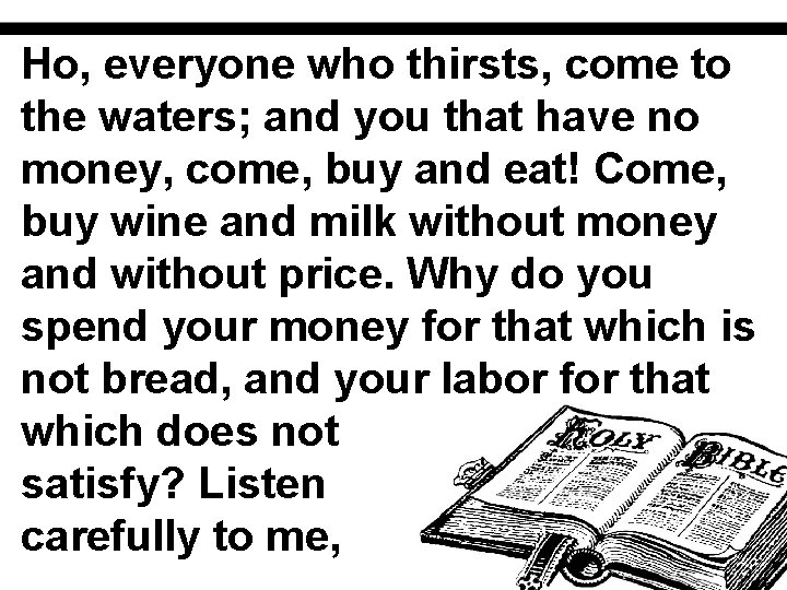 Ho, everyone who thirsts, come to the waters; and you that have no money,