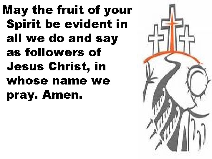 May the fruit of your Spirit be evident in all we do and say