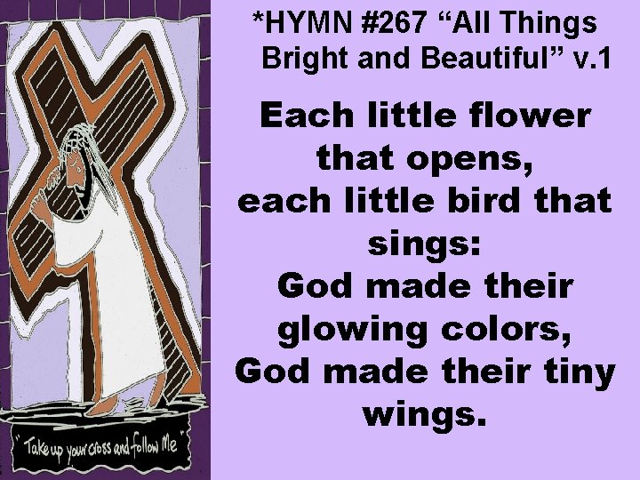 *HYMN #267 “All Things Bright and Beautiful” v. 1 Each little flower that opens,