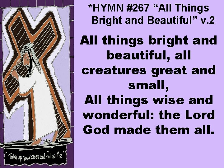*HYMN #267 “All Things Bright and Beautiful” v. 2 All things bright and beautiful,