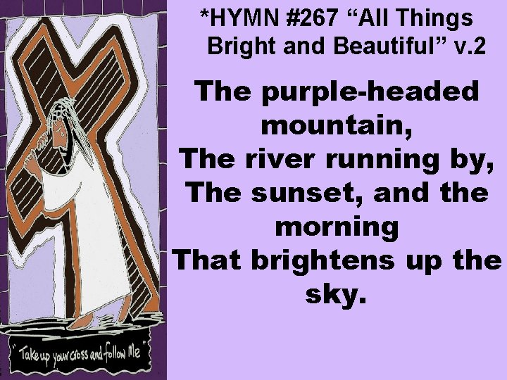 *HYMN #267 “All Things Bright and Beautiful” v. 2 The purple-headed mountain, The river