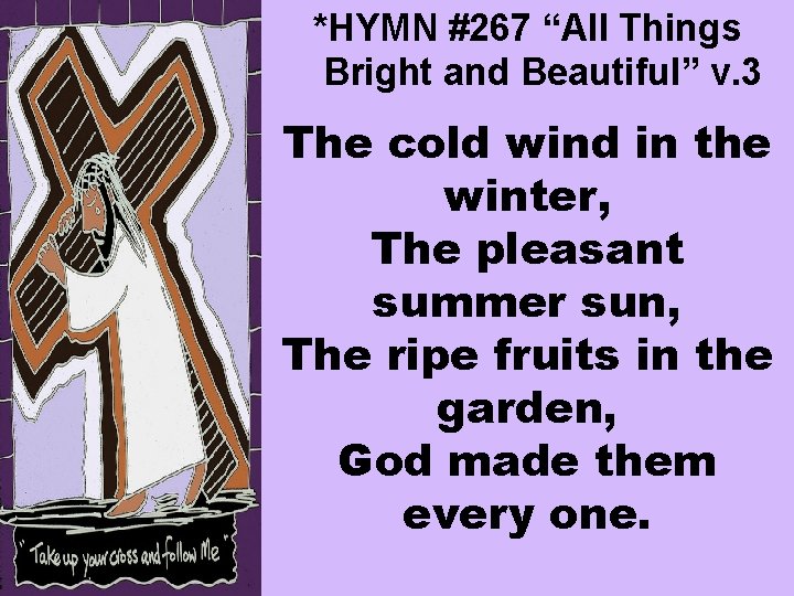 *HYMN #267 “All Things Bright and Beautiful” v. 3 The cold wind in the