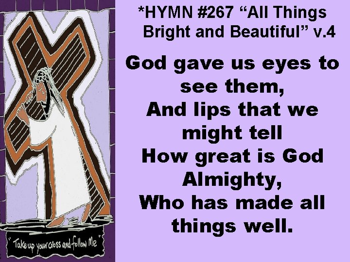 *HYMN #267 “All Things Bright and Beautiful” v. 4 God gave us eyes to