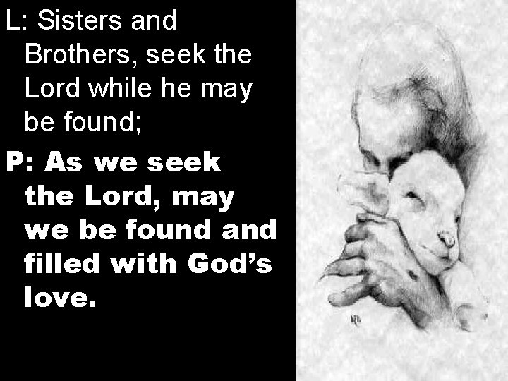 L: Sisters and Brothers, seek the Lord while he may be found; P: As