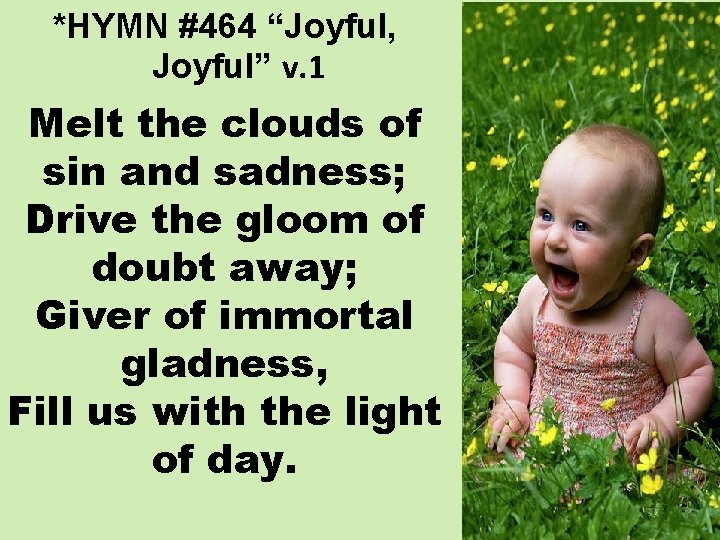 *HYMN #464 “Joyful, Joyful” v. 1 Melt the clouds of sin and sadness; Drive