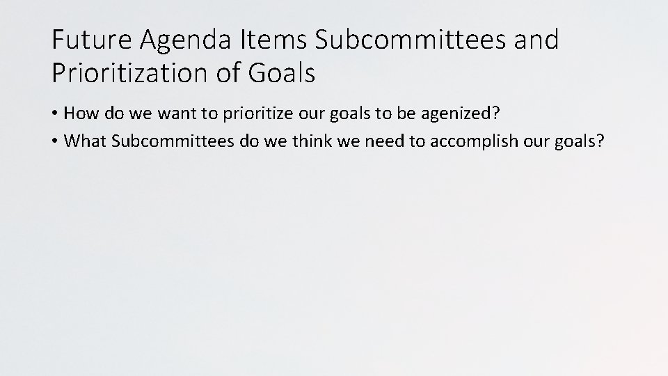 Future Agenda Items Subcommittees and Prioritization of Goals • How do we want to